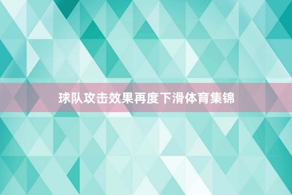 球队攻击效果再度下滑体育集锦