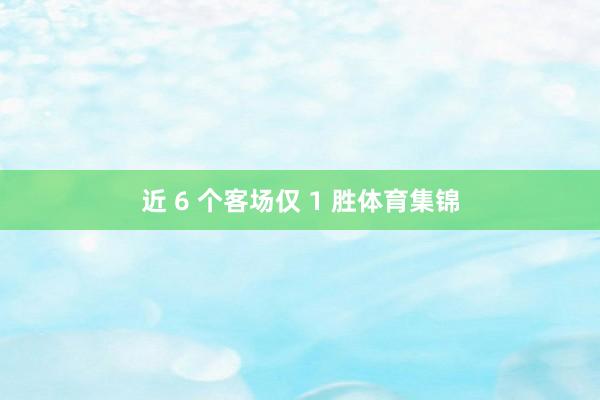 近 6 个客场仅 1 胜体育集锦