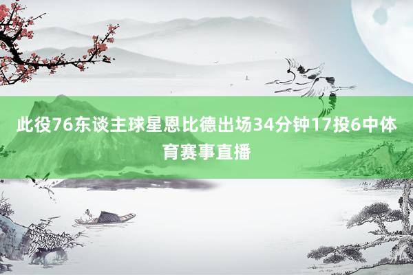 此役76东谈主球星恩比德出场34分钟17投6中体育赛事直播