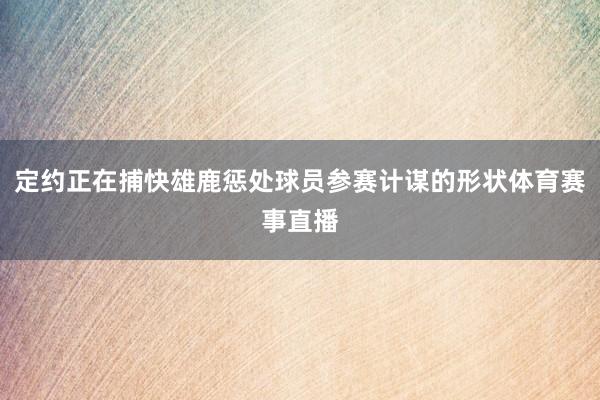 定约正在捕快雄鹿惩处球员参赛计谋的形状体育赛事直播