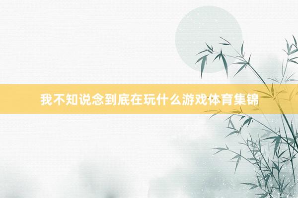 我不知说念到底在玩什么游戏体育集锦