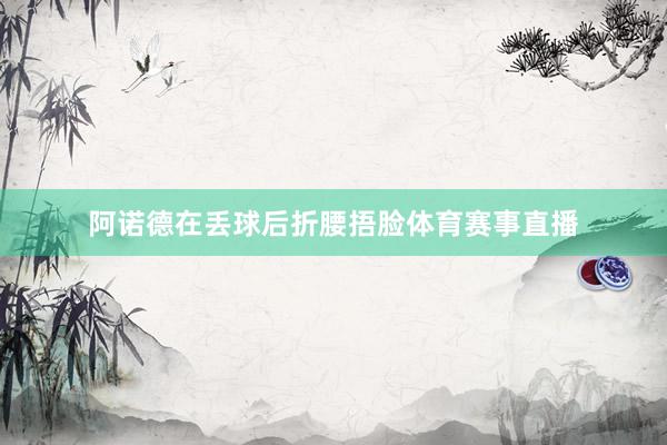 阿诺德在丢球后折腰捂脸体育赛事直播
