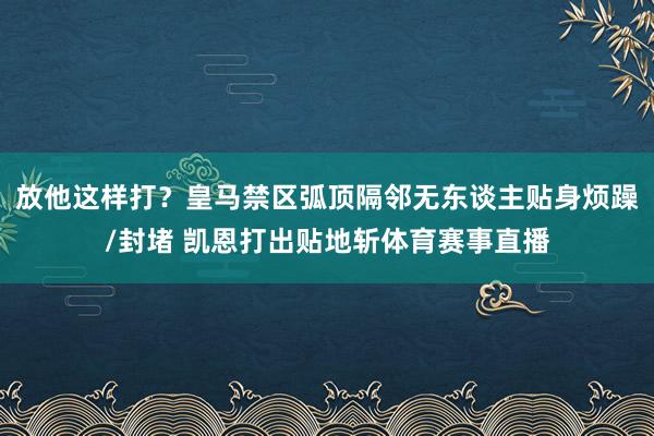 放他这样打？皇马禁区弧顶隔邻无东谈主贴身烦躁/封堵 凯恩打出贴地斩体育赛事直播