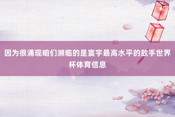 因为很涌现咱们濒临的是寰宇最高水平的敌手世界杯体育信息