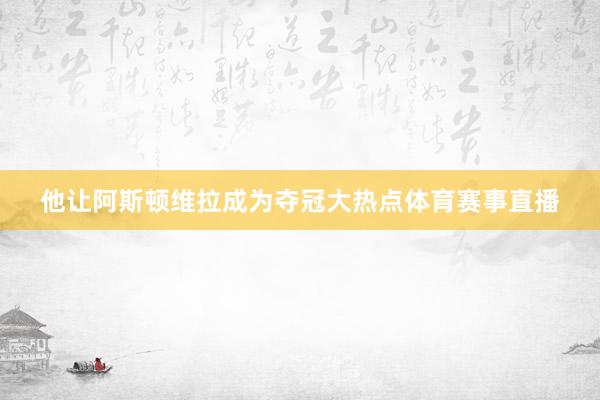 他让阿斯顿维拉成为夺冠大热点体育赛事直播