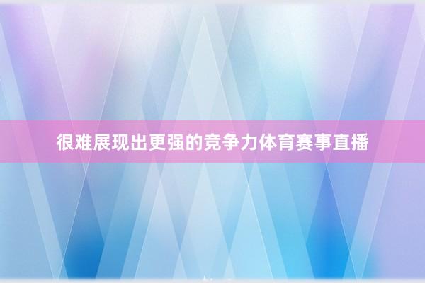 很难展现出更强的竞争力体育赛事直播
