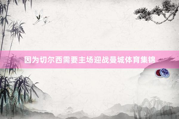 因为切尔西需要主场迎战曼城体育集锦