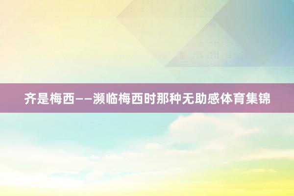 齐是梅西——濒临梅西时那种无助感体育集锦