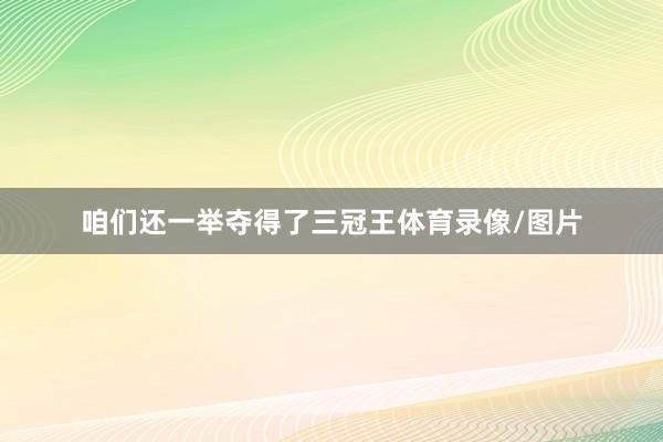 咱们还一举夺得了三冠王体育录像/图片