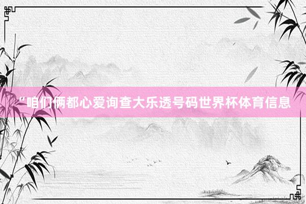 “咱们俩都心爱询查大乐透号码世界杯体育信息