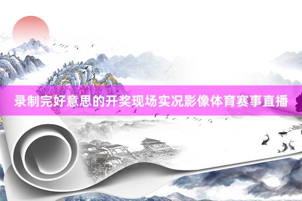 录制完好意思的开奖现场实况影像体育赛事直播