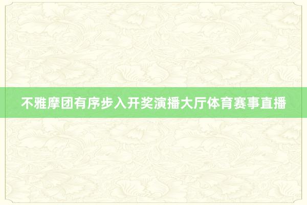不雅摩团有序步入开奖演播大厅体育赛事直播