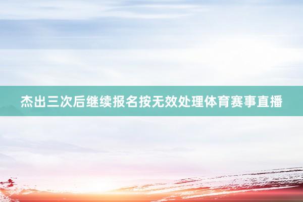 杰出三次后继续报名按无效处理体育赛事直播