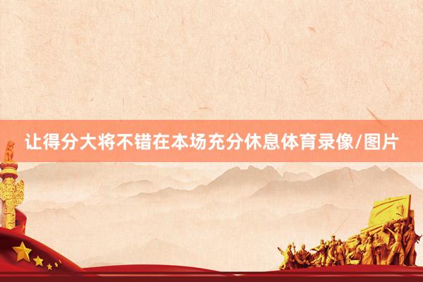 让得分大将不错在本场充分休息体育录像/图片
