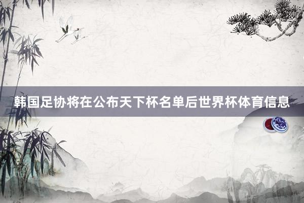 韩国足协将在公布天下杯名单后世界杯体育信息