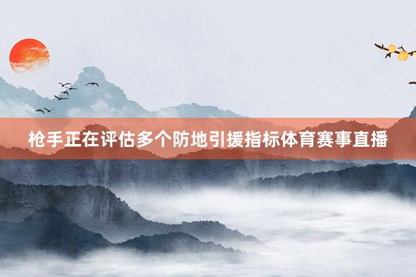 枪手正在评估多个防地引援指标体育赛事直播