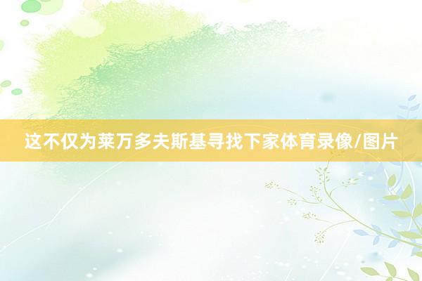 这不仅为莱万多夫斯基寻找下家体育录像/图片