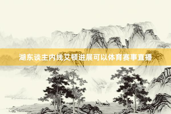湖东谈主内线艾顿进展可以体育赛事直播