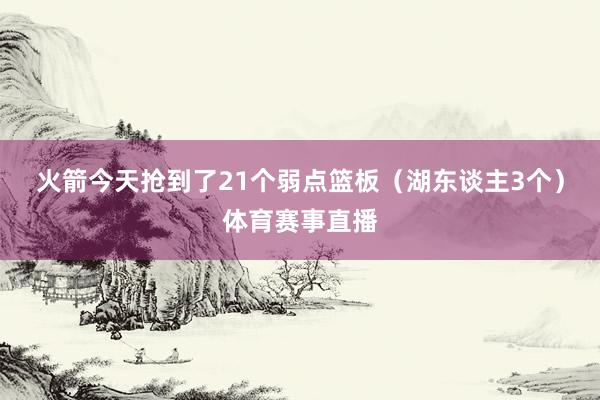 火箭今天抢到了21个弱点篮板（湖东谈主3个）体育赛事直播