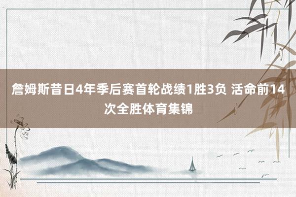 詹姆斯昔日4年季后赛首轮战绩1胜3负 活命前14次全胜体育集锦