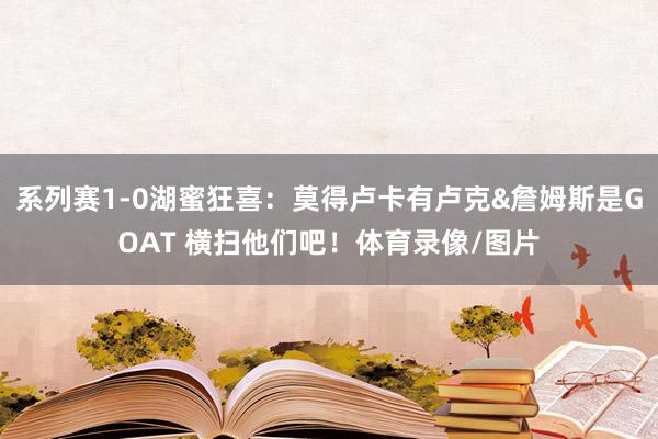 系列赛1-0湖蜜狂喜：莫得卢卡有卢克&詹姆斯是GOAT 横扫他们吧！体育录像/图片