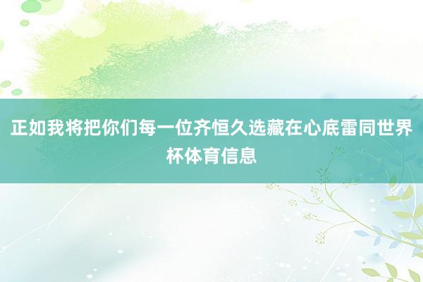 正如我将把你们每一位齐恒久选藏在心底雷同世界杯体育信息