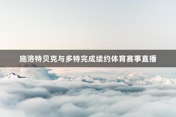 施洛特贝克与多特完成续约体育赛事直播