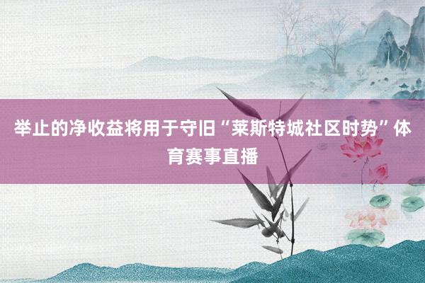 举止的净收益将用于守旧“莱斯特城社区时势”体育赛事直播