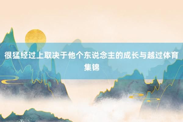很猛经过上取决于他个东说念主的成长与越过体育集锦
