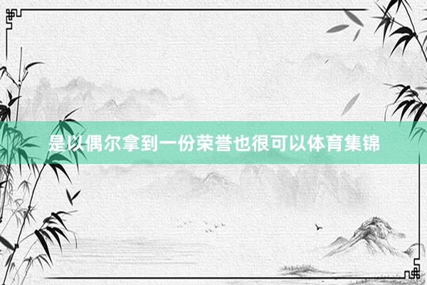 是以偶尔拿到一份荣誉也很可以体育集锦