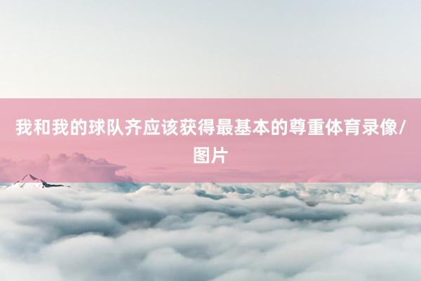 我和我的球队齐应该获得最基本的尊重体育录像/图片