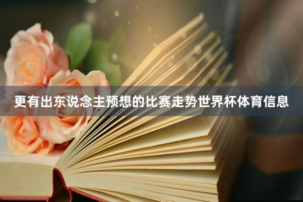 更有出东说念主预想的比赛走势世界杯体育信息