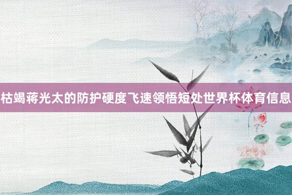 枯竭蒋光太的防护硬度飞速领悟短处世界杯体育信息