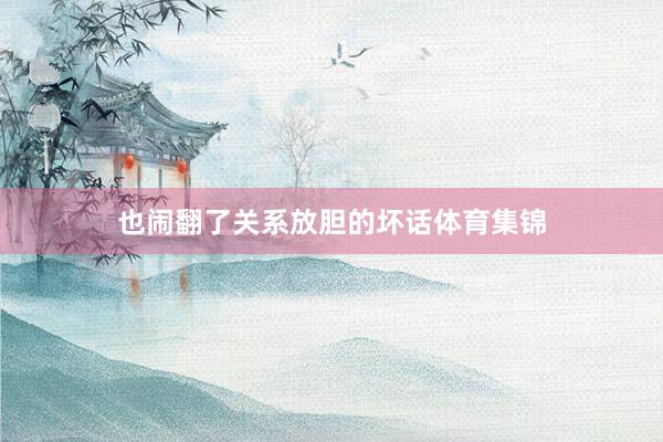 也闹翻了关系放胆的坏话体育集锦