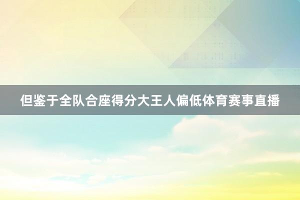 但鉴于全队合座得分大王人偏低体育赛事直播