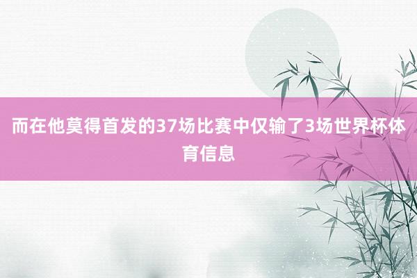 而在他莫得首发的37场比赛中仅输了3场世界杯体育信息