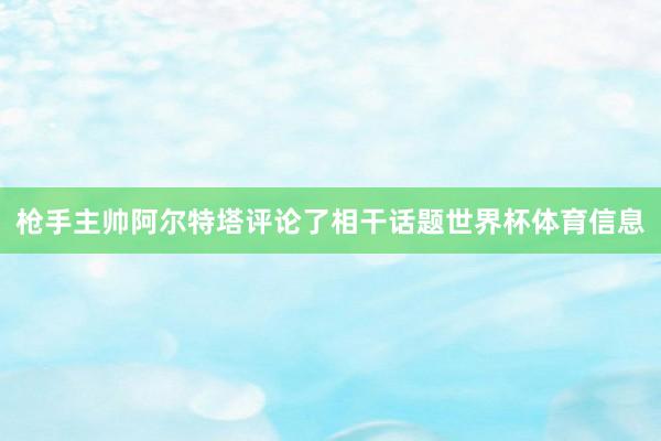 枪手主帅阿尔特塔评论了相干话题世界杯体育信息