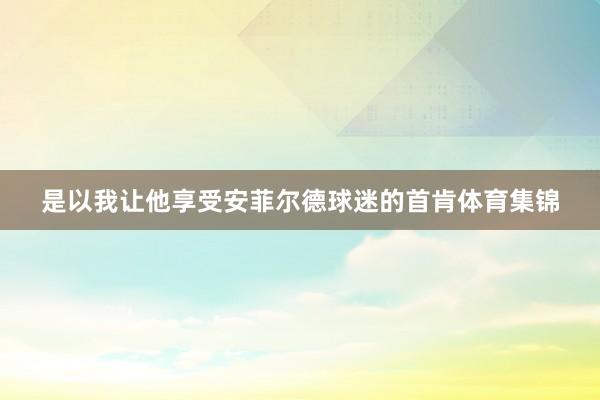 是以我让他享受安菲尔德球迷的首肯体育集锦