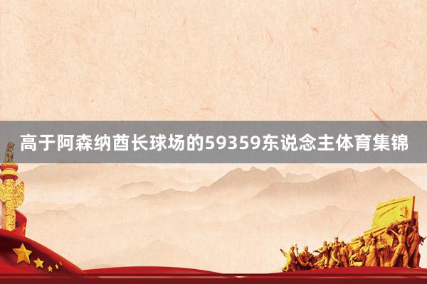 高于阿森纳酋长球场的59359东说念主体育集锦