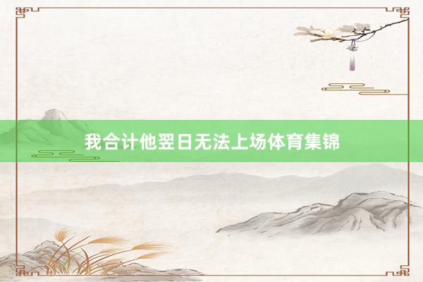 我合计他翌日无法上场体育集锦