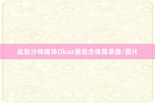 此前沙特媒体Okaz报说念体育录像/图片