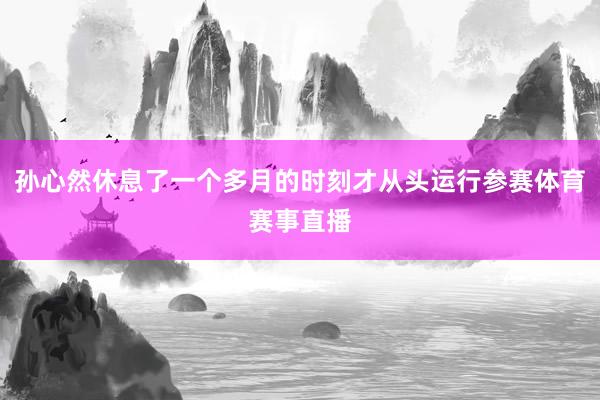 孙心然休息了一个多月的时刻才从头运行参赛体育赛事直播