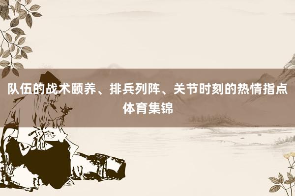 队伍的战术颐养、排兵列阵、关节时刻的热情指点体育集锦