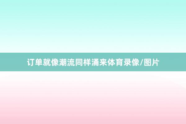 订单就像潮流同样涌来体育录像/图片