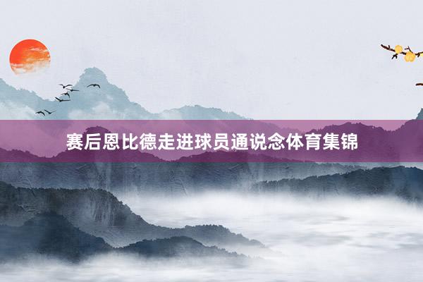 赛后恩比德走进球员通说念体育集锦