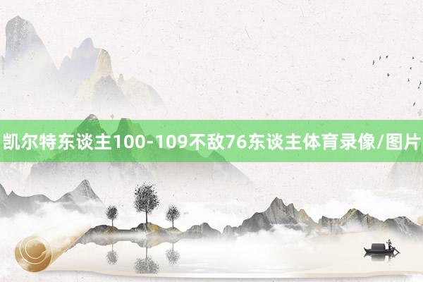 凯尔特东谈主100-109不敌76东谈主体育录像/图片
