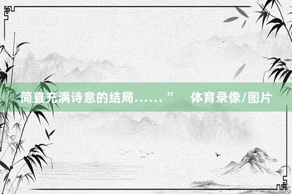 简直充满诗意的结局…… ”    体育录像/图片