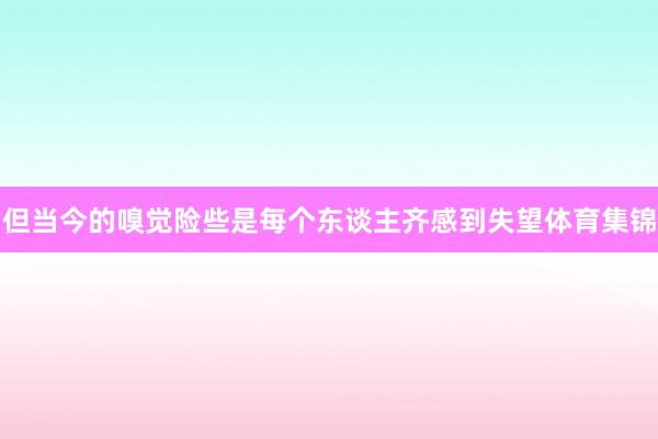 但当今的嗅觉险些是每个东谈主齐感到失望体育集锦