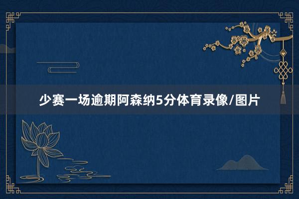 少赛一场逾期阿森纳5分体育录像/图片