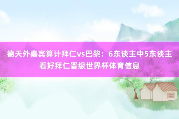 德天外嘉宾算计拜仁vs巴黎：6东谈主中5东谈主看好拜仁晋级世界杯体育信息